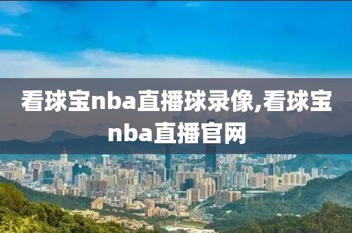 看球宝nba直播球录像,看球宝nba直播官网