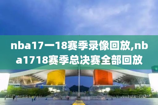 nba17一18赛季录像回放,nba1718赛季总决赛全部回放