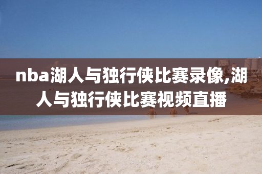 nba湖人与独行侠比赛录像,湖人与独行侠比赛视频直播