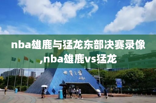 nba雄鹿与猛龙东部决赛录像,nba雄鹿vs猛龙