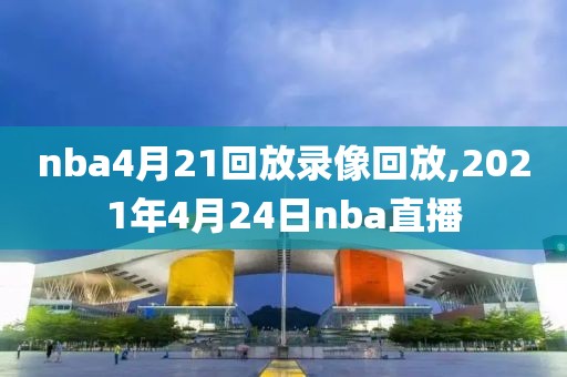nba4月21回放录像回放,2021年4月24日nba直播
