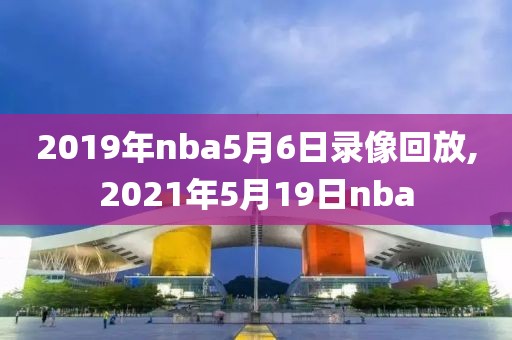 2019年nba5月6日录像回放,2021年5月19日nba