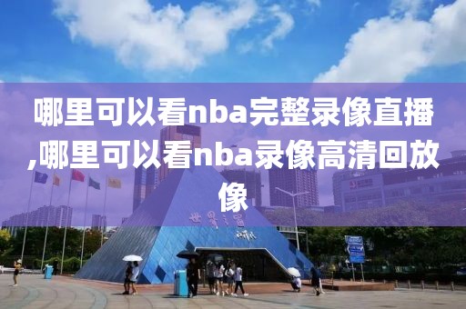 哪里可以看nba完整录像直播,哪里可以看nba录像高清回放像