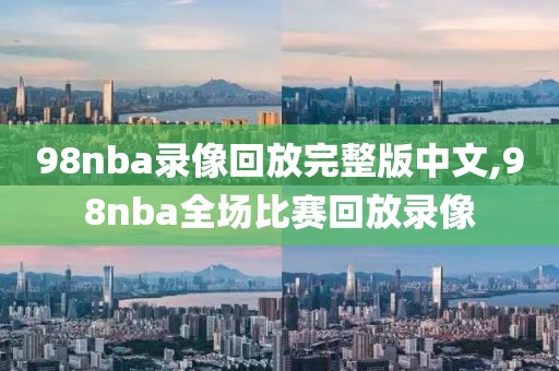 98nba录像回放完整版中文,98nba全场比赛回放录像