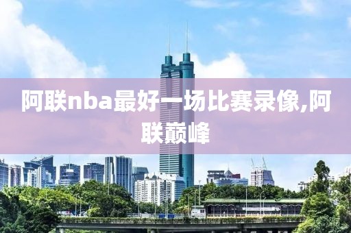 阿联nba最好一场比赛录像,阿联巅峰