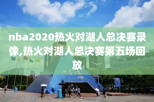nba2020热火对湖人总决赛录像,热火对湖人总决赛第五场回放