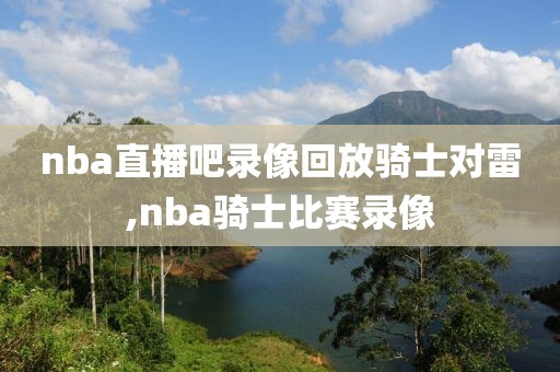 nba直播吧录像回放骑士对雷,nba骑士比赛录像