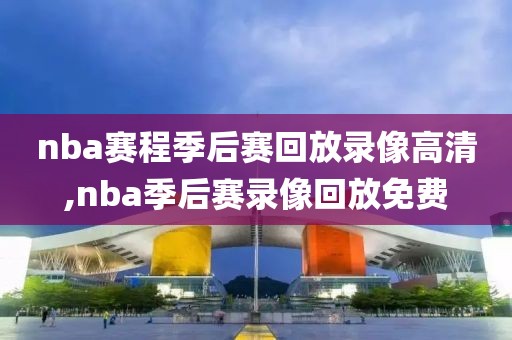 nba赛程季后赛回放录像高清,nba季后赛录像回放免费
