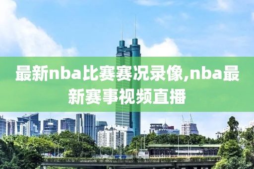 最新nba比赛赛况录像,nba最新赛事视频直播