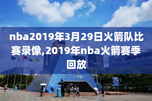nba2019年3月29日火箭队比赛录像,2019年nba火箭赛季回放
