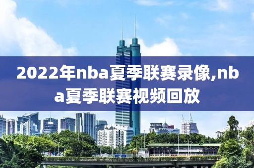 2022年nba夏季联赛录像,nba夏季联赛视频回放