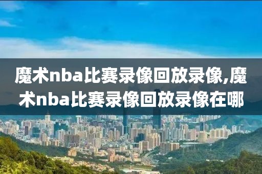魔术nba比赛录像回放录像,魔术nba比赛录像回放录像在哪