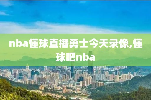 nba懂球直播勇士今天录像,懂球吧nba