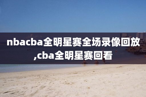 nbacba全明星赛全场录像回放,cba全明星赛回看