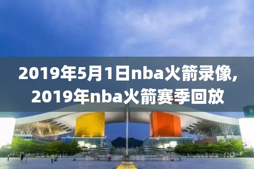 2019年5月1日nba火箭录像,2019年nba火箭赛季回放 2019年5月1日nba火箭录像,2019年nba火箭赛季回放
