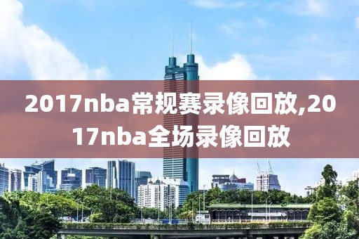2017nba常规赛录像回放,2017nba全场录像回放