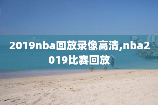 2019nba回放录像高清,nba2019比赛回放