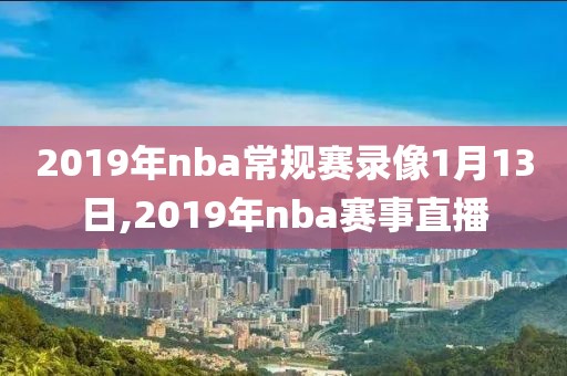 2019年nba常规赛录像1月13日,2019年nba赛事直播