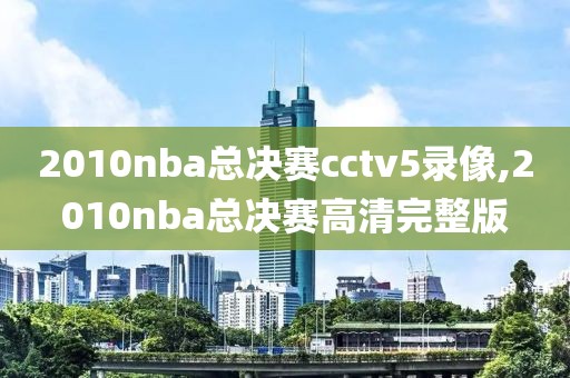2010nba总决赛cctv5录像,2010nba总决赛高清完整版