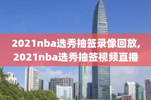 2021nba选秀抽签录像回放,2021nba选秀抽签视频直播