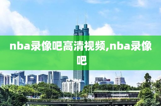 nba录像吧高清视频,nba录像 吧