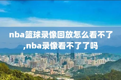 nba篮球录像回放怎么看不了,nba录像看不了了吗