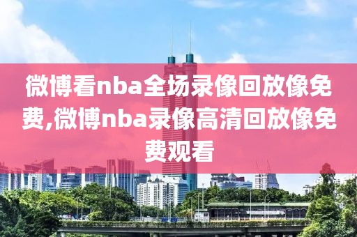 微博看nba全场录像回放像免费,微博nba录像高清回放像免费观看 微博看nba全场录像回放像免费,微博nba录像高清回放像免费观看