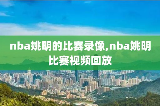 nba姚明的比赛录像,nba姚明比赛视频回放