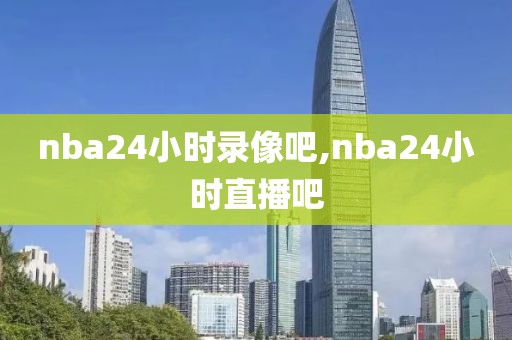 nba24小时录像吧,nba24小时直播吧