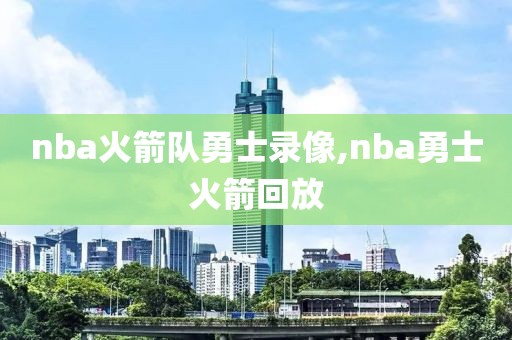 nba火箭队勇士录像,nba勇士火箭回放