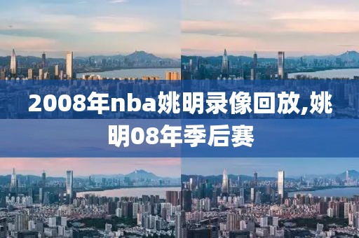 2008年nba姚明录像回放,姚明08年季后赛