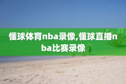 懂球体育nba录像,懂球直播nba比赛录像