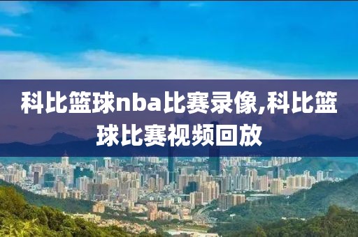 科比篮球nba比赛录像,科比篮球比赛视频回放