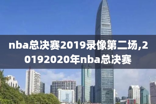 nba总决赛2019录像第二场,20192020年nba总决赛