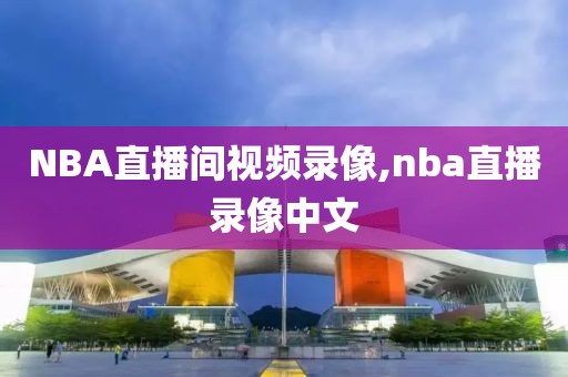 NBA直播间视频录像,nba直播录像中文