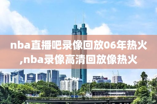 nba直播吧录像回放06年热火,nba录像高清回放像热火