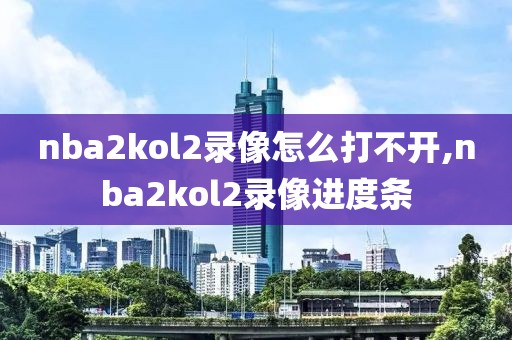nba2kol2录像怎么打不开,nba2kol2录像进度条