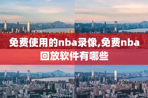 免费使用的nba录像,免费nba回放软件有哪些