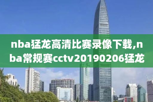 nba猛龙高清比赛录像下载,nba常规赛cctv20190206猛龙