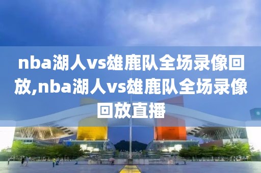 nba湖人vs雄鹿队全场录像回放,nba湖人vs雄鹿队全场录像回放直播