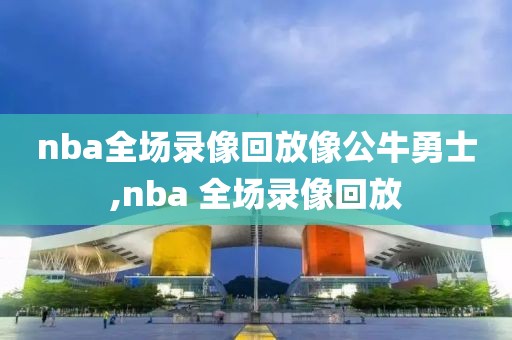 nba全场录像回放像公牛勇士,nba 全场录像回放
