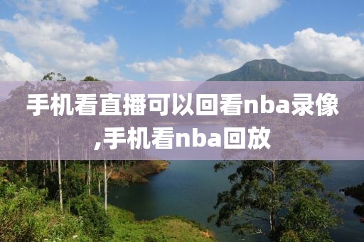 手机看直播可以回看nba录像,手机看nba回放 手机看直播可以回看nba录像,手机看nba回放