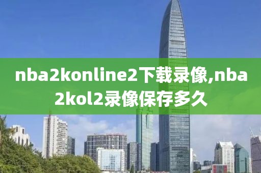 nba2konline2下载录像,nba2kol2录像保存多久