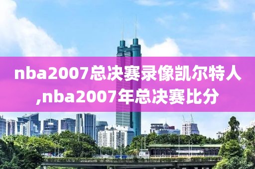 nba2007总决赛录像凯尔特人,nba2007年总决赛比分