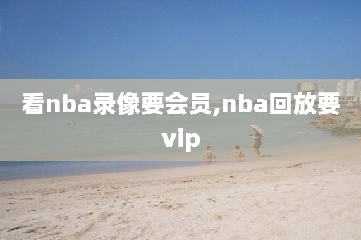 看nba录像要会员,nba回放要vip