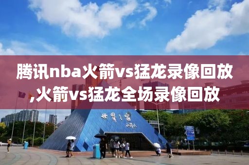 腾讯nba火箭vs猛龙录像回放,火箭vs猛龙全场录像回放