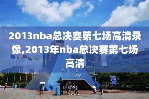 2013nba总决赛第七场高清录像,2013年nba总决赛第七场高清