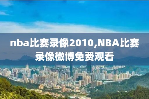 nba比赛录像2010,NBA比赛录像微博免费观看