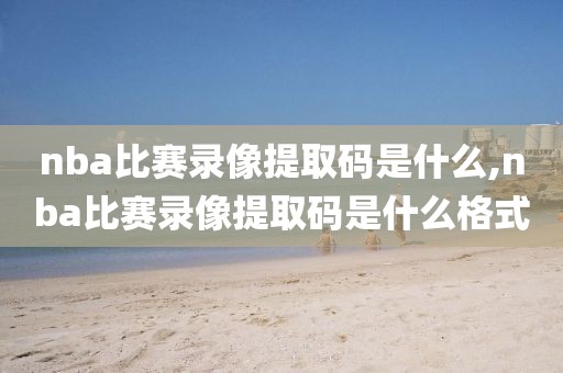 nba比赛录像提取码是什么,nba比赛录像提取码是什么格式