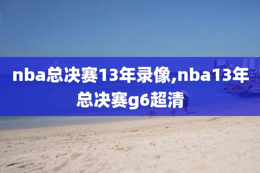 nba总决赛13年录像,nba13年总决赛g6超清